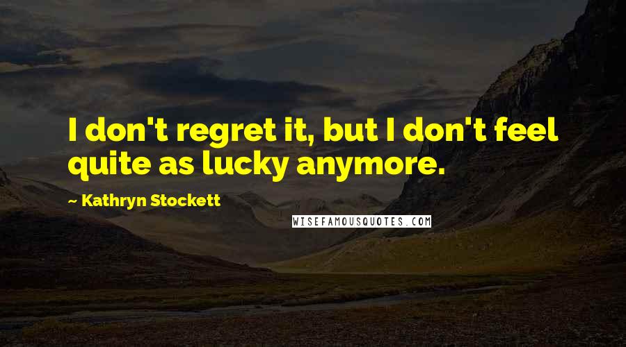 Kathryn Stockett Quotes: I don't regret it, but I don't feel quite as lucky anymore.
