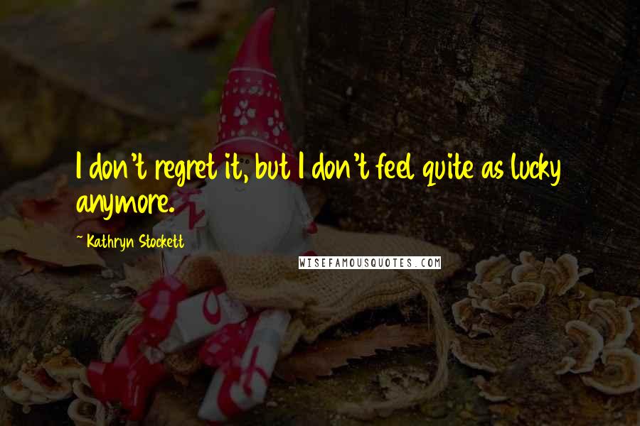 Kathryn Stockett Quotes: I don't regret it, but I don't feel quite as lucky anymore.