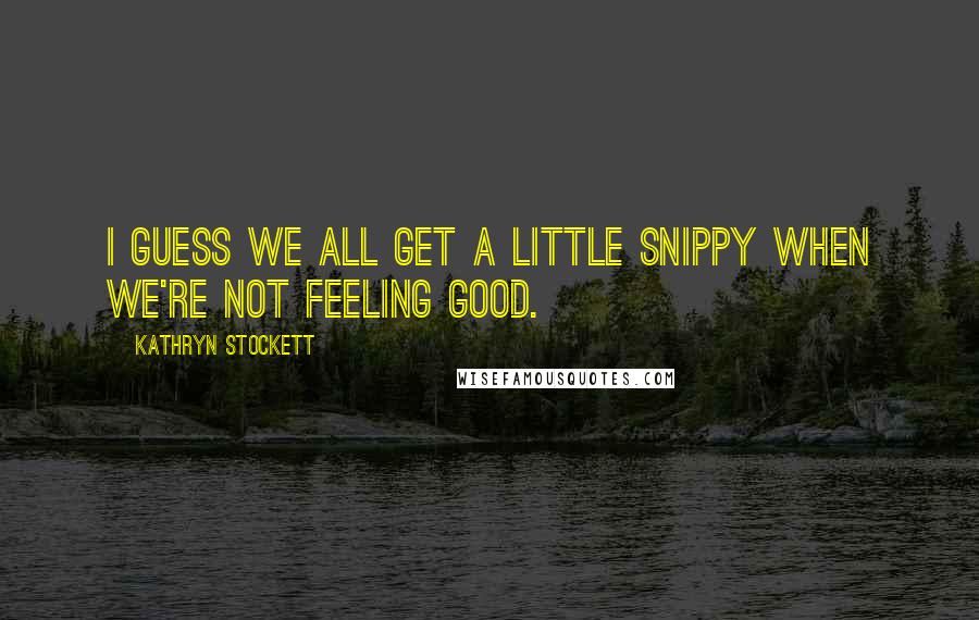 Kathryn Stockett Quotes: I guess we all get a little snippy when we're not feeling good.