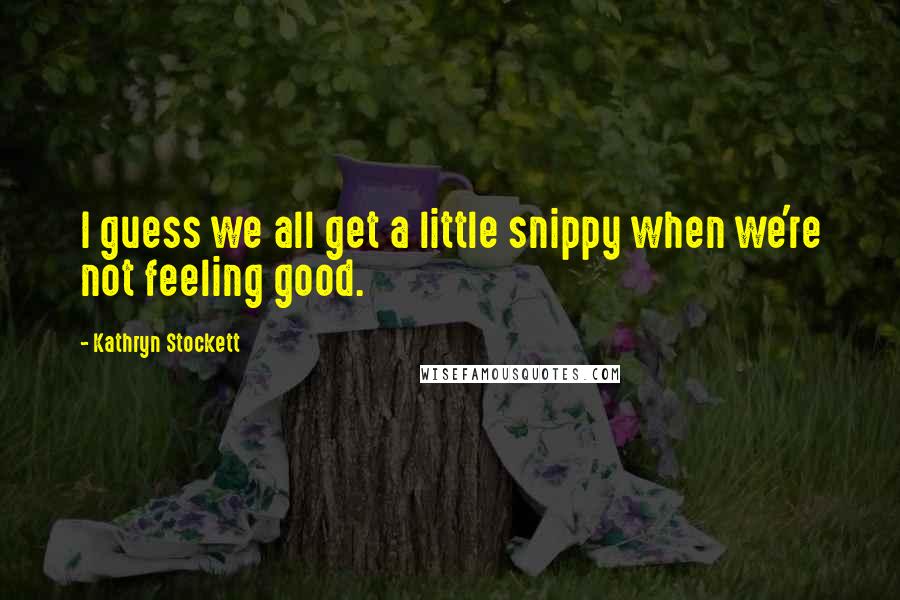 Kathryn Stockett Quotes: I guess we all get a little snippy when we're not feeling good.