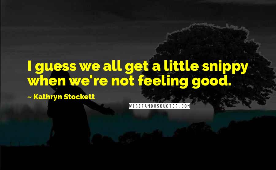 Kathryn Stockett Quotes: I guess we all get a little snippy when we're not feeling good.