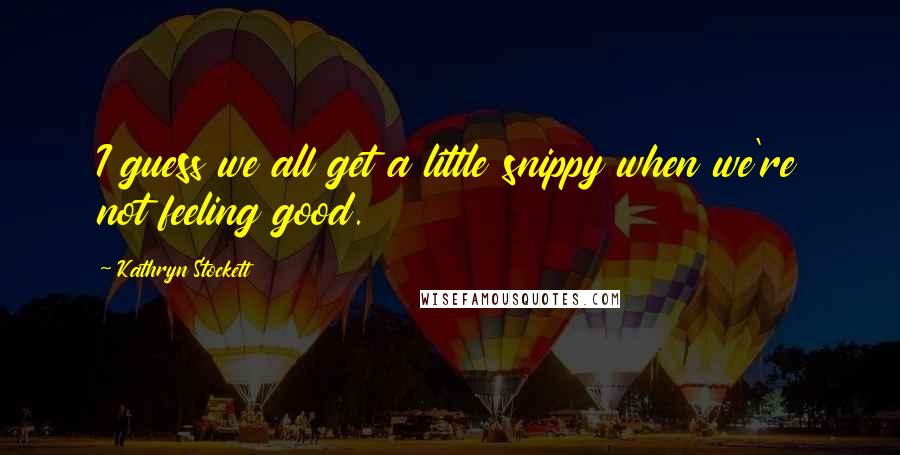 Kathryn Stockett Quotes: I guess we all get a little snippy when we're not feeling good.