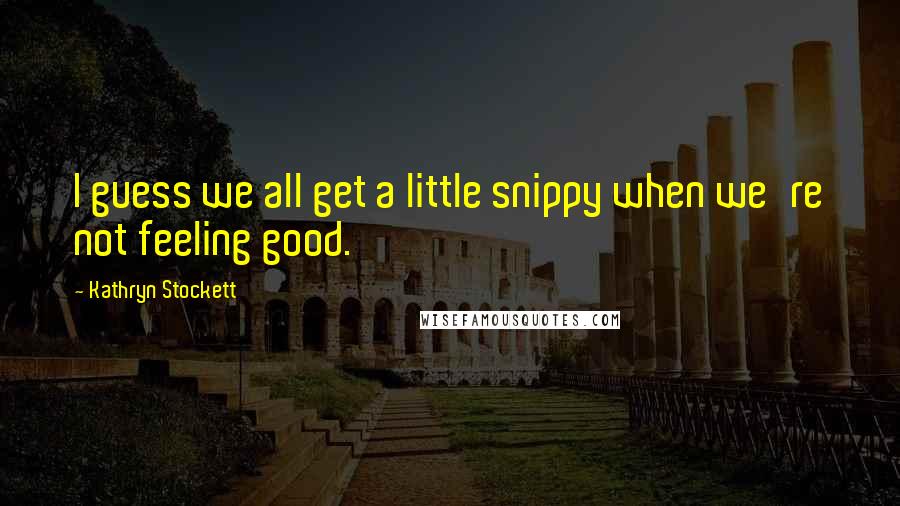 Kathryn Stockett Quotes: I guess we all get a little snippy when we're not feeling good.