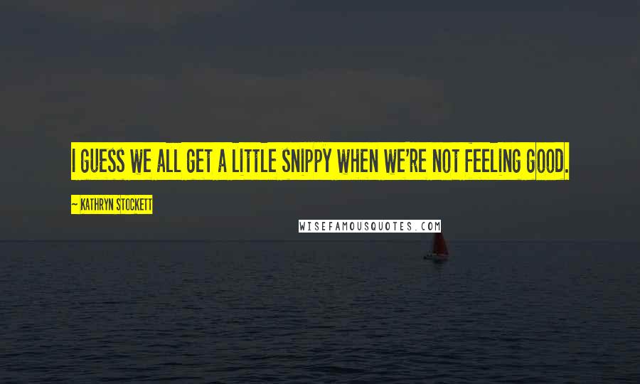 Kathryn Stockett Quotes: I guess we all get a little snippy when we're not feeling good.
