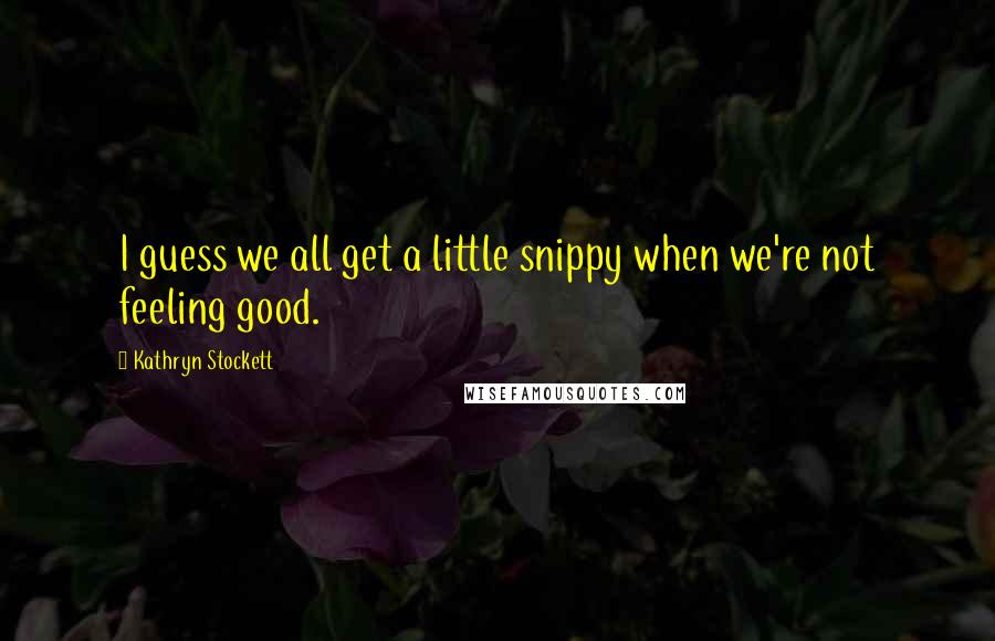 Kathryn Stockett Quotes: I guess we all get a little snippy when we're not feeling good.