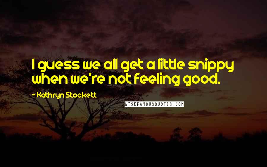 Kathryn Stockett Quotes: I guess we all get a little snippy when we're not feeling good.