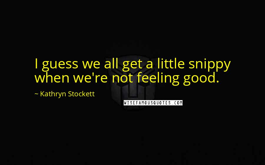 Kathryn Stockett Quotes: I guess we all get a little snippy when we're not feeling good.