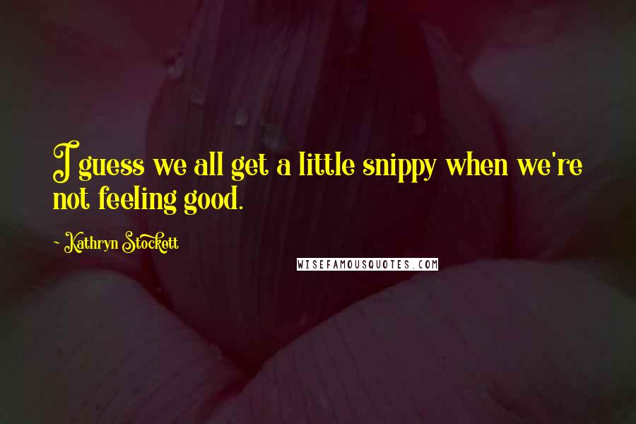 Kathryn Stockett Quotes: I guess we all get a little snippy when we're not feeling good.