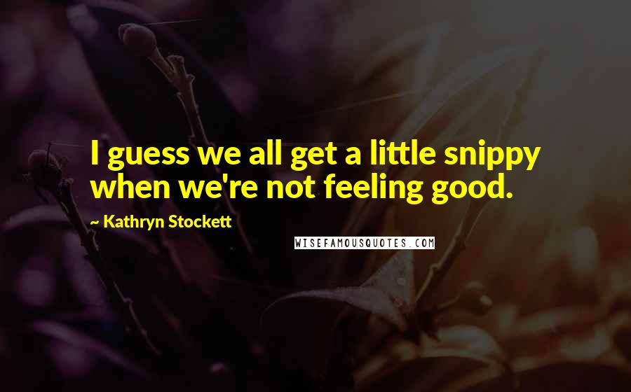 Kathryn Stockett Quotes: I guess we all get a little snippy when we're not feeling good.