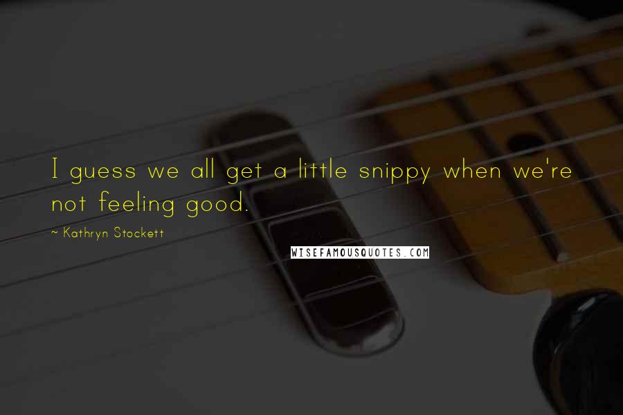 Kathryn Stockett Quotes: I guess we all get a little snippy when we're not feeling good.