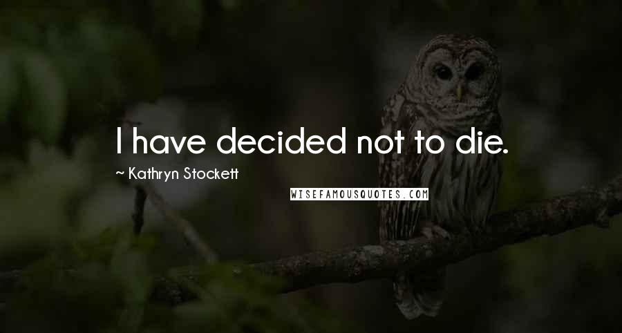 Kathryn Stockett Quotes: I have decided not to die.