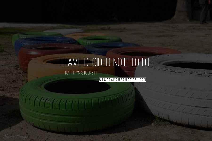 Kathryn Stockett Quotes: I have decided not to die.