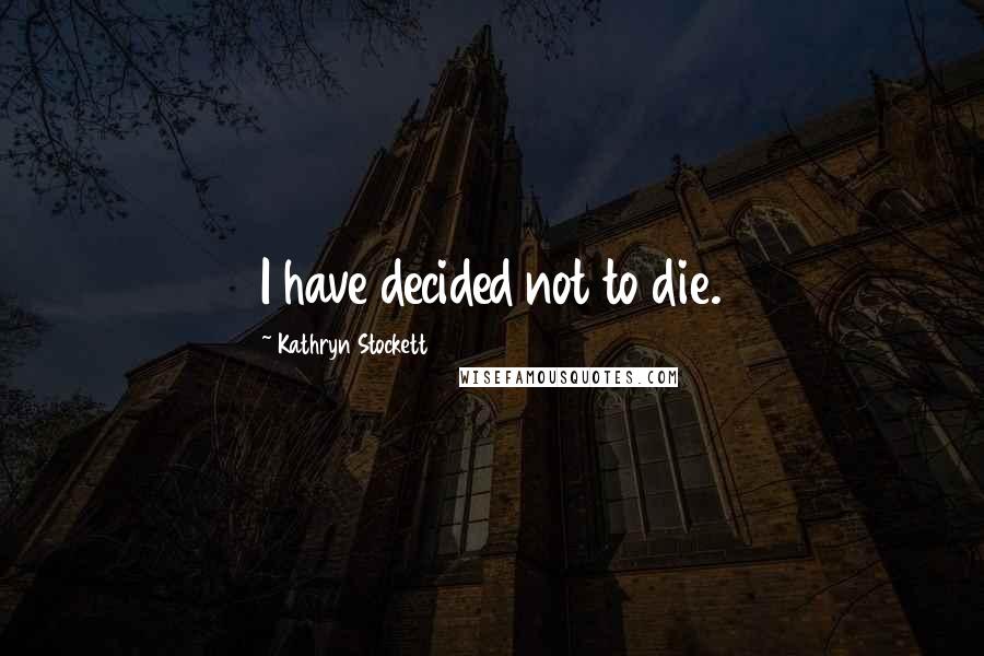 Kathryn Stockett Quotes: I have decided not to die.