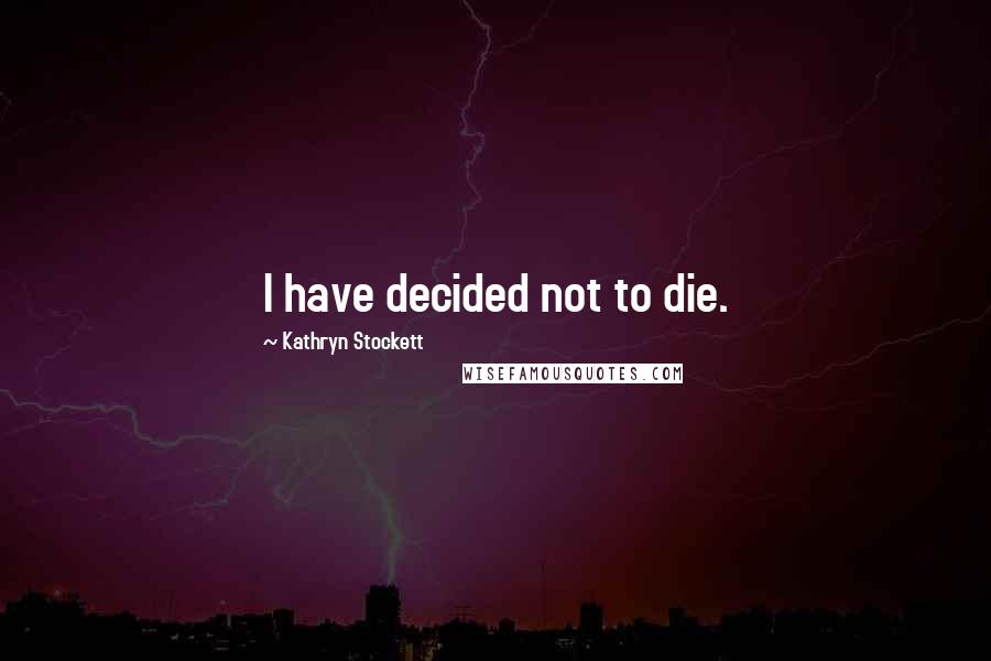 Kathryn Stockett Quotes: I have decided not to die.