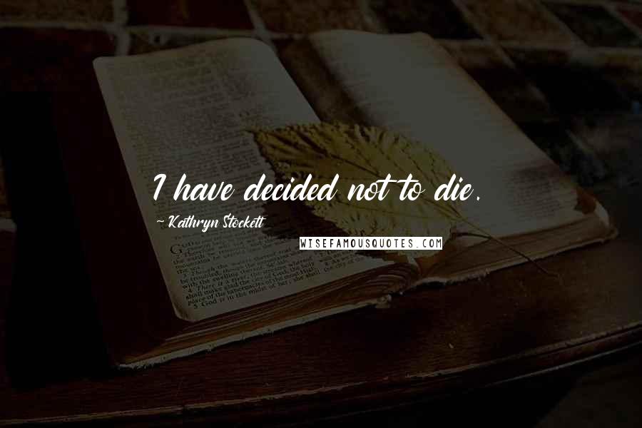 Kathryn Stockett Quotes: I have decided not to die.