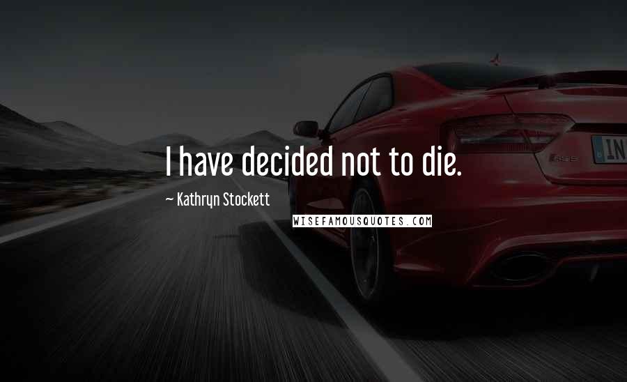 Kathryn Stockett Quotes: I have decided not to die.