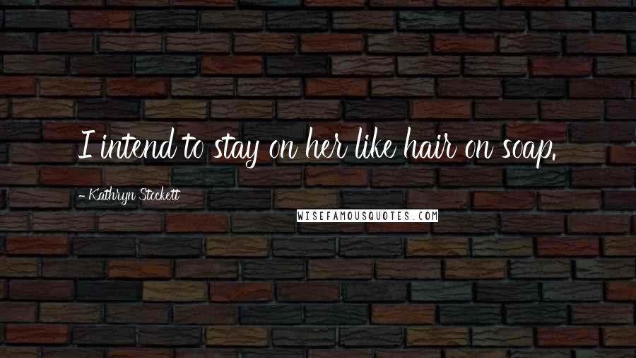 Kathryn Stockett Quotes: I intend to stay on her like hair on soap.