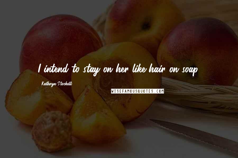 Kathryn Stockett Quotes: I intend to stay on her like hair on soap.