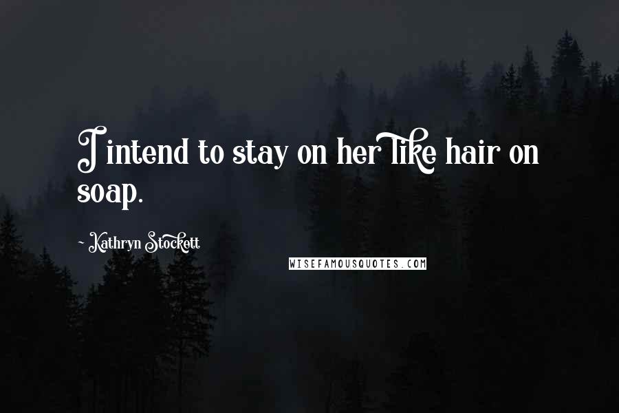Kathryn Stockett Quotes: I intend to stay on her like hair on soap.