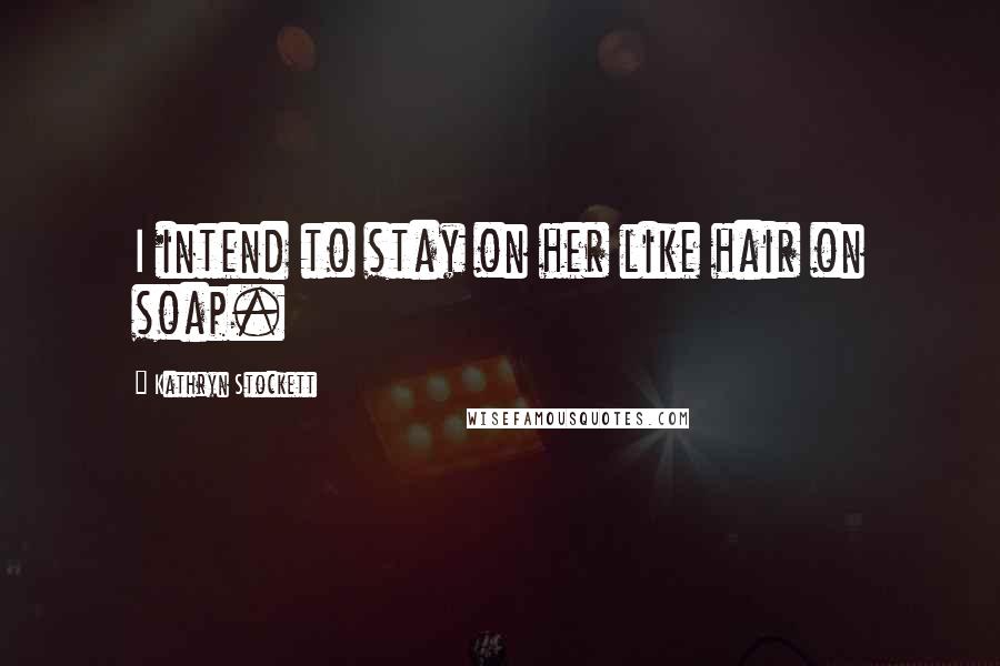 Kathryn Stockett Quotes: I intend to stay on her like hair on soap.