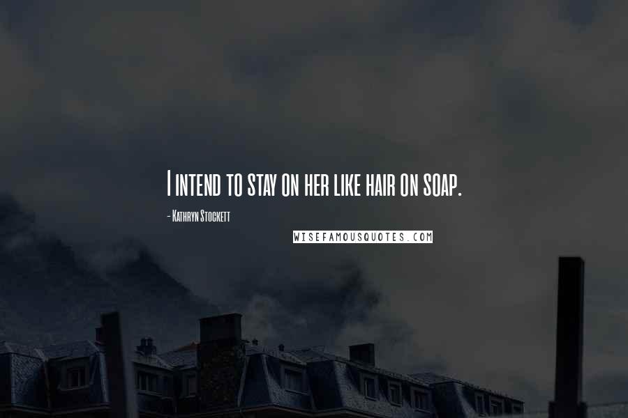 Kathryn Stockett Quotes: I intend to stay on her like hair on soap.
