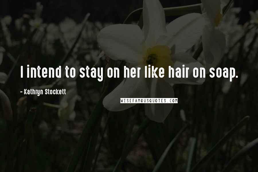 Kathryn Stockett Quotes: I intend to stay on her like hair on soap.