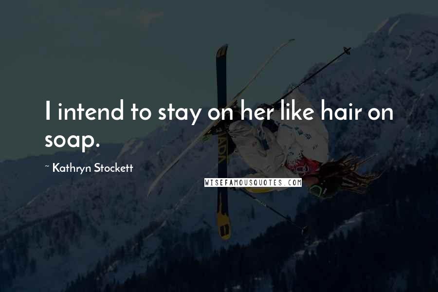 Kathryn Stockett Quotes: I intend to stay on her like hair on soap.