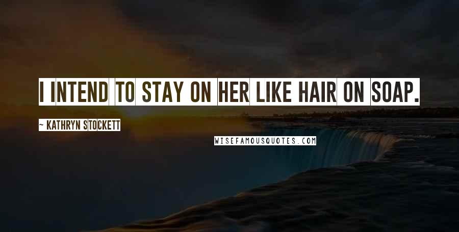 Kathryn Stockett Quotes: I intend to stay on her like hair on soap.