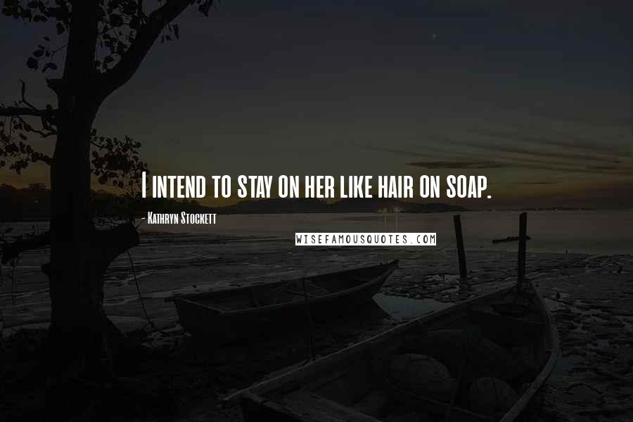 Kathryn Stockett Quotes: I intend to stay on her like hair on soap.