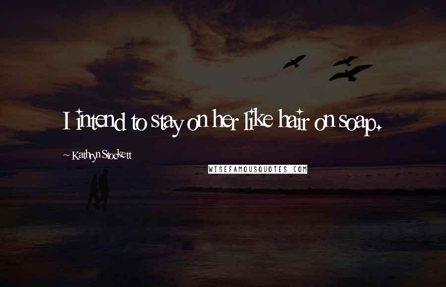 Kathryn Stockett Quotes: I intend to stay on her like hair on soap.