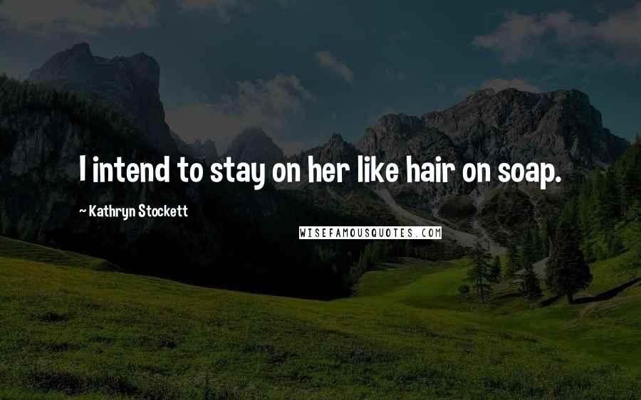 Kathryn Stockett Quotes: I intend to stay on her like hair on soap.