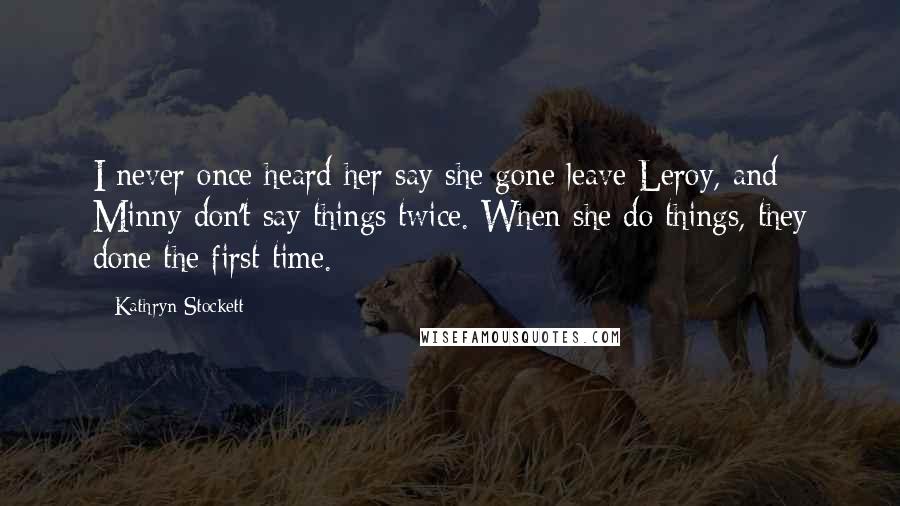 Kathryn Stockett Quotes: I never once heard her say she gone leave Leroy, and Minny don't say things twice. When she do things, they done the first time.