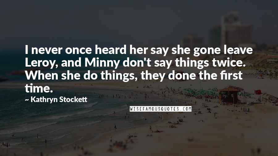 Kathryn Stockett Quotes: I never once heard her say she gone leave Leroy, and Minny don't say things twice. When she do things, they done the first time.