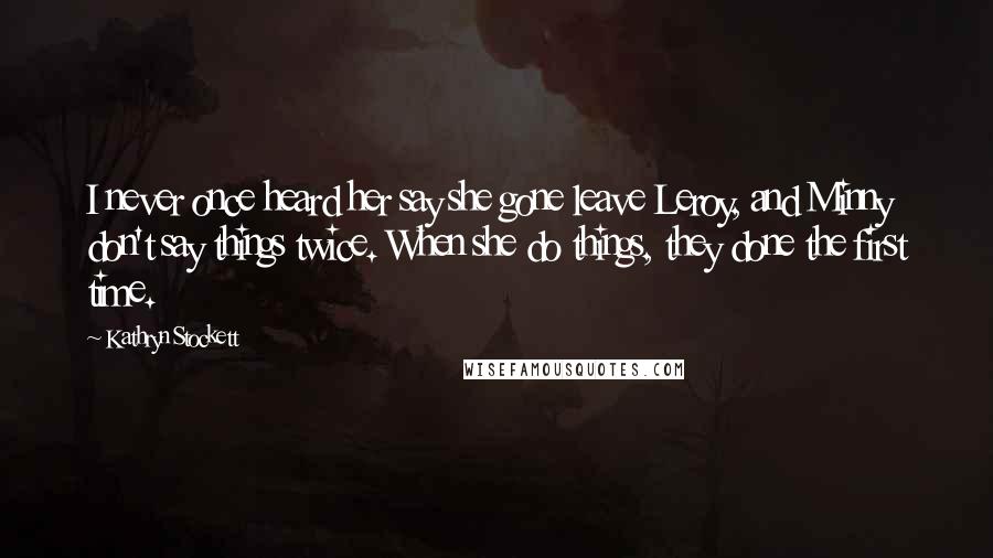 Kathryn Stockett Quotes: I never once heard her say she gone leave Leroy, and Minny don't say things twice. When she do things, they done the first time.