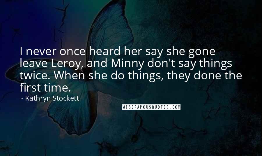 Kathryn Stockett Quotes: I never once heard her say she gone leave Leroy, and Minny don't say things twice. When she do things, they done the first time.