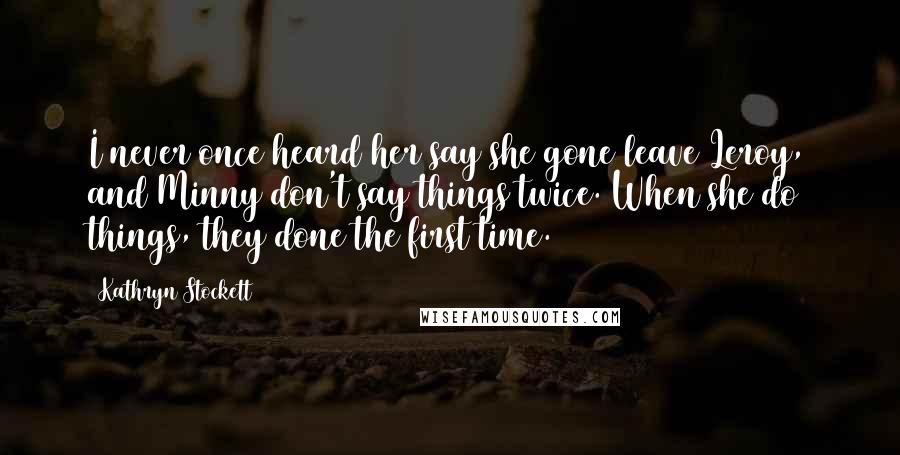 Kathryn Stockett Quotes: I never once heard her say she gone leave Leroy, and Minny don't say things twice. When she do things, they done the first time.