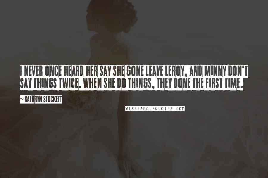 Kathryn Stockett Quotes: I never once heard her say she gone leave Leroy, and Minny don't say things twice. When she do things, they done the first time.