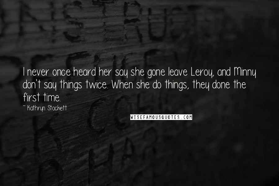 Kathryn Stockett Quotes: I never once heard her say she gone leave Leroy, and Minny don't say things twice. When she do things, they done the first time.