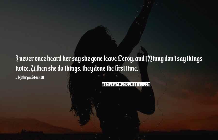 Kathryn Stockett Quotes: I never once heard her say she gone leave Leroy, and Minny don't say things twice. When she do things, they done the first time.