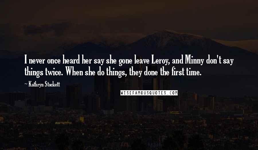 Kathryn Stockett Quotes: I never once heard her say she gone leave Leroy, and Minny don't say things twice. When she do things, they done the first time.