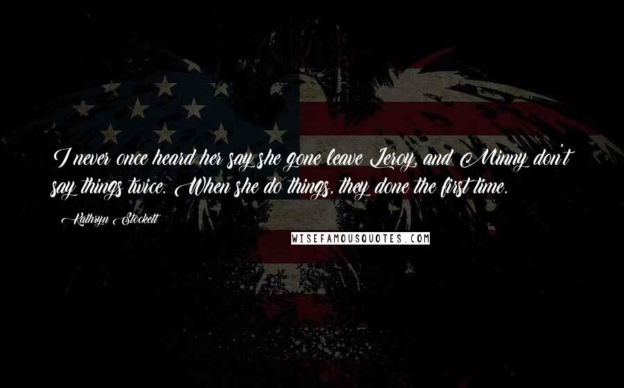 Kathryn Stockett Quotes: I never once heard her say she gone leave Leroy, and Minny don't say things twice. When she do things, they done the first time.