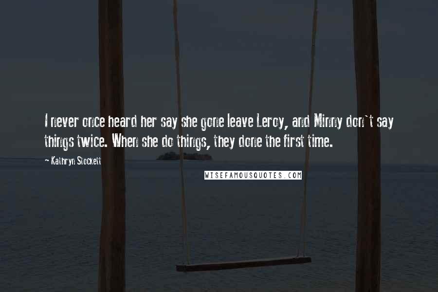 Kathryn Stockett Quotes: I never once heard her say she gone leave Leroy, and Minny don't say things twice. When she do things, they done the first time.