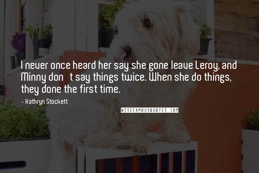 Kathryn Stockett Quotes: I never once heard her say she gone leave Leroy, and Minny don't say things twice. When she do things, they done the first time.