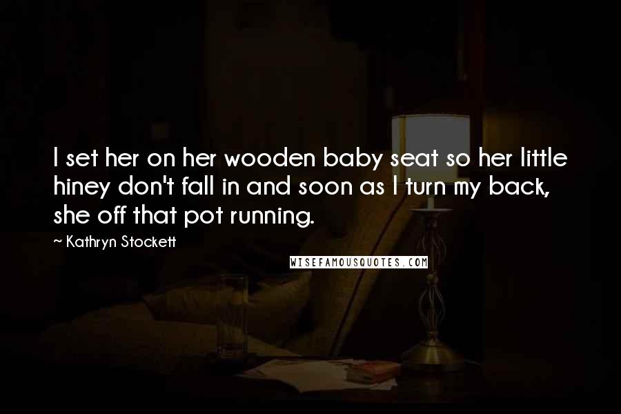 Kathryn Stockett Quotes: I set her on her wooden baby seat so her little hiney don't fall in and soon as I turn my back, she off that pot running.