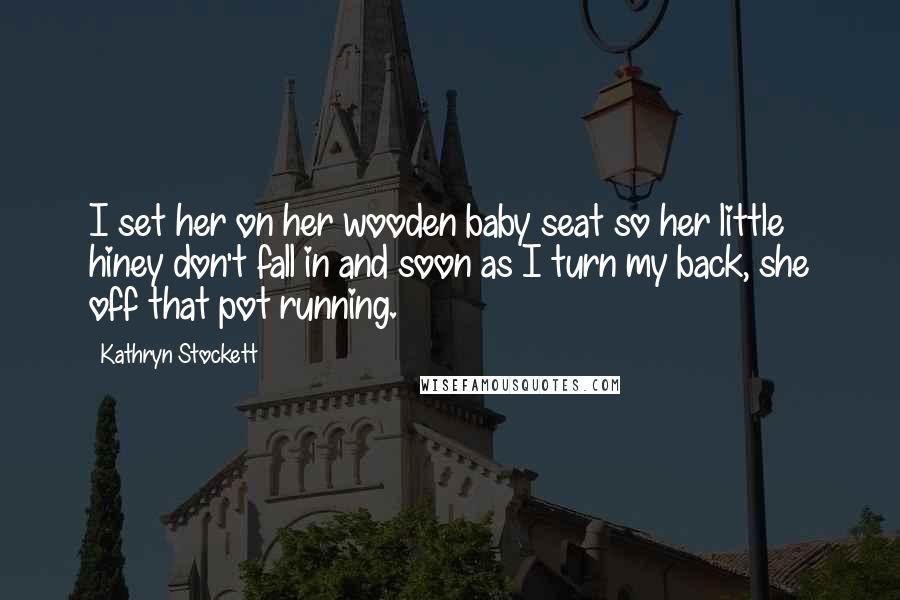 Kathryn Stockett Quotes: I set her on her wooden baby seat so her little hiney don't fall in and soon as I turn my back, she off that pot running.