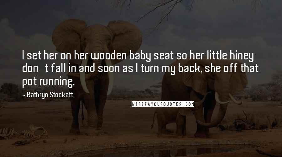 Kathryn Stockett Quotes: I set her on her wooden baby seat so her little hiney don't fall in and soon as I turn my back, she off that pot running.