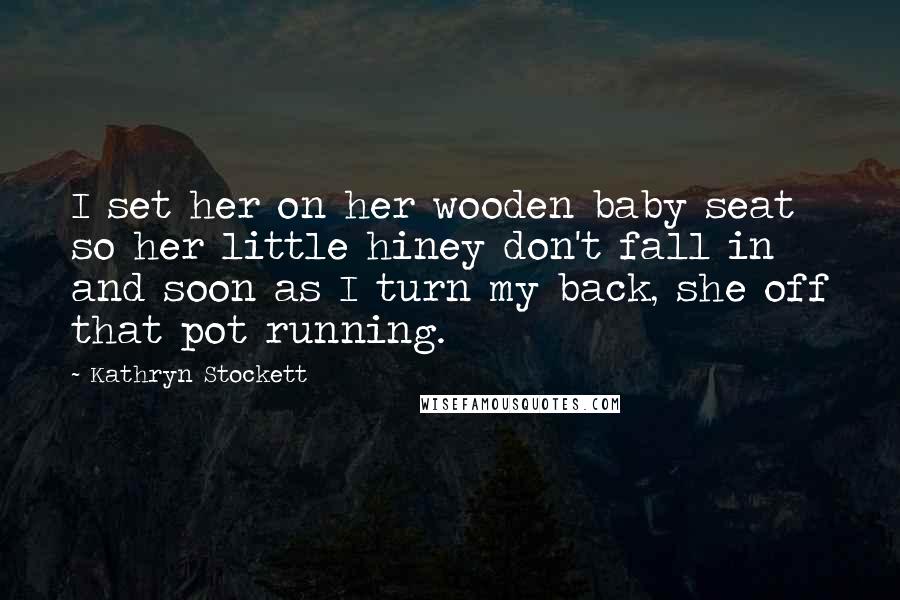 Kathryn Stockett Quotes: I set her on her wooden baby seat so her little hiney don't fall in and soon as I turn my back, she off that pot running.