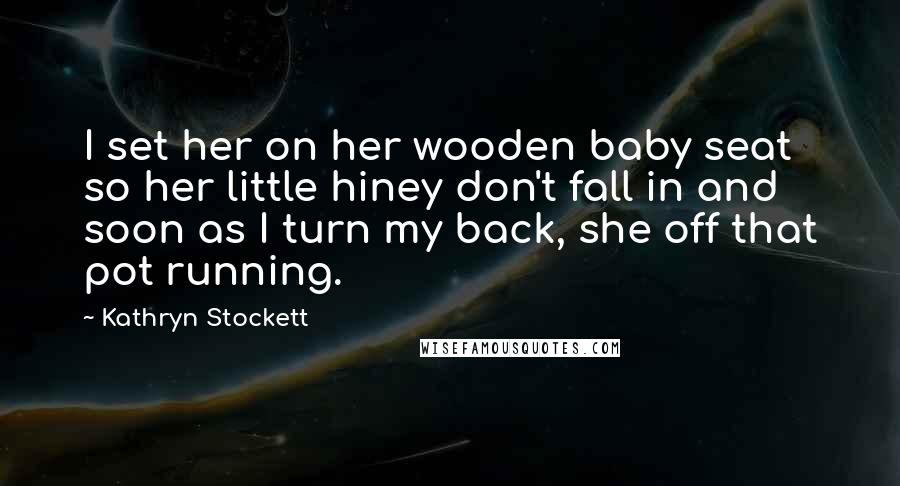 Kathryn Stockett Quotes: I set her on her wooden baby seat so her little hiney don't fall in and soon as I turn my back, she off that pot running.