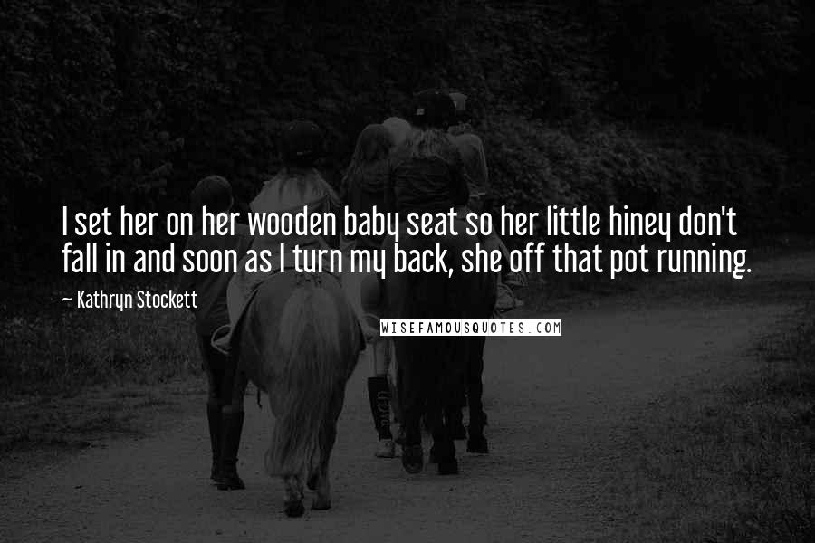 Kathryn Stockett Quotes: I set her on her wooden baby seat so her little hiney don't fall in and soon as I turn my back, she off that pot running.