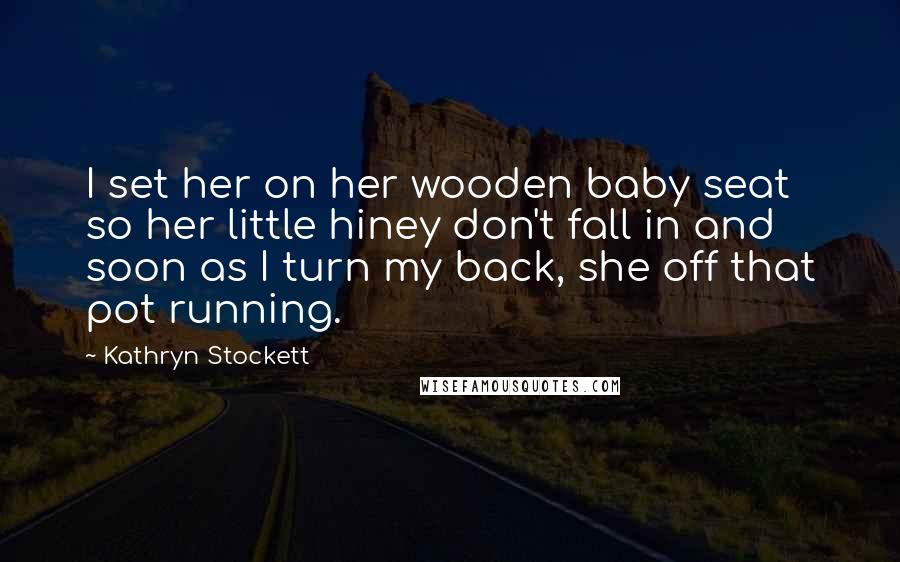 Kathryn Stockett Quotes: I set her on her wooden baby seat so her little hiney don't fall in and soon as I turn my back, she off that pot running.